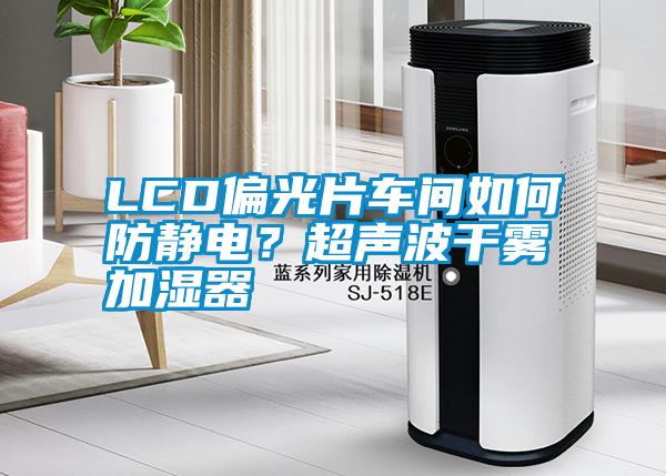 LCD偏光片車(chē)間如何防靜電？超聲波干霧加濕器