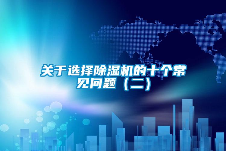 關(guān)于選擇除濕機(jī)的十個(gè)常見(jiàn)問(wèn)題（二）