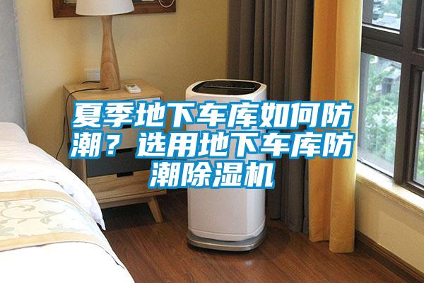 夏季地下車庫(kù)如何防潮?選用地下車庫(kù)防潮除濕機(jī)