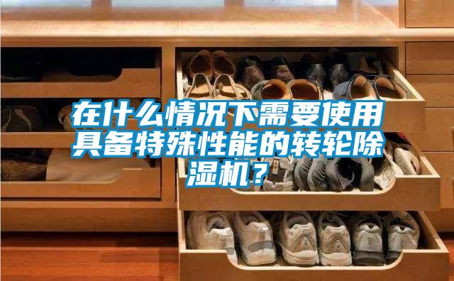 在什么情況下需要使用具備特殊性能的轉輪除濕機？