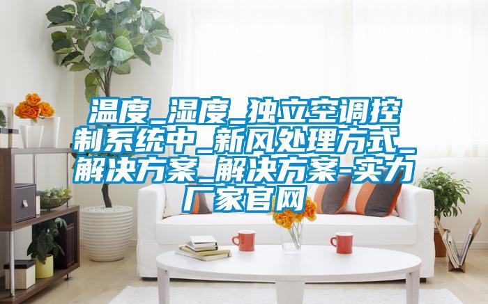 溫度_濕度_獨立空調控制系統中_新風處理方式_解決方案_解決方案-實力廠家官網