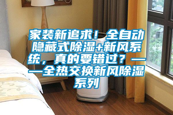 家裝新追求！全自動隱藏式除濕+新風系統，真的要錯過？——全熱交換新風除濕系列