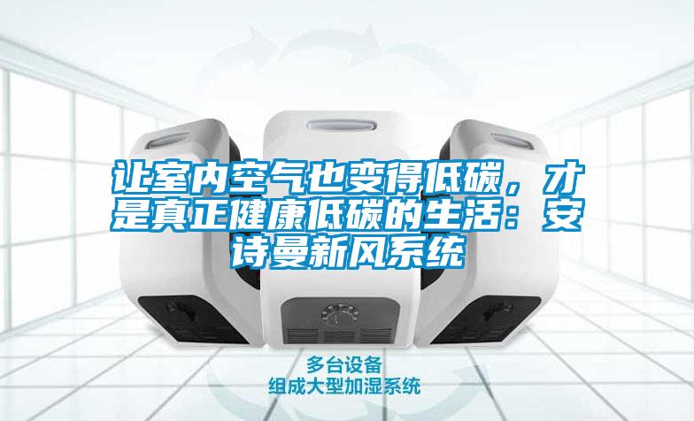 讓室內(nèi)空氣也變得低碳，才是真正健康低碳的生活：安詩曼新風系統(tǒng)
