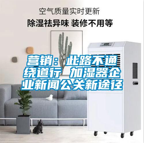 營銷：此路不通繞道行 加濕器企業(yè)新聞公關(guān)新途徑