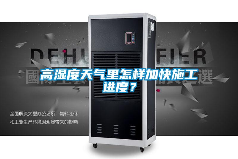 高濕度天氣里怎樣加快施工進度?