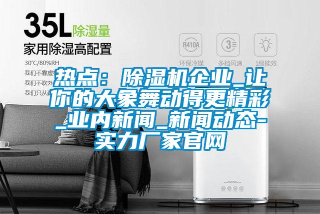 熱點：除濕機企業_讓你的大象舞動得更精彩_業內新聞_新聞動態-實力廠家官網