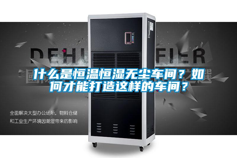 什么是恒溫恒濕無(wú)塵車(chē)間？如何才能打造這樣的車(chē)間？