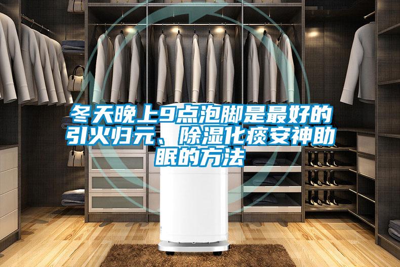冬天晚上9點(diǎn)泡腳是最好的引火歸元、除濕化痰安神助眠的方法