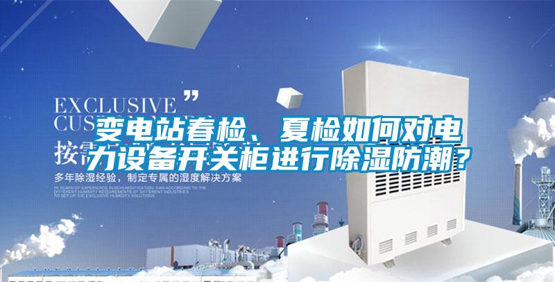 變電站春檢、夏檢如何對電力設(shè)備開關(guān)柜進(jìn)行除濕防潮？