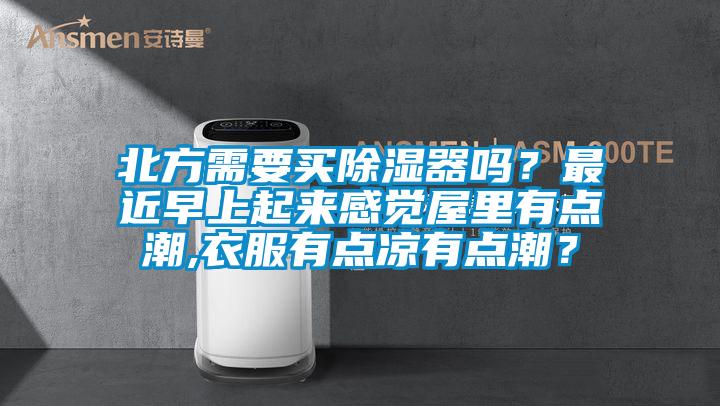 北方需要買除濕器嗎？最近早上起來感覺屋里有點潮,衣服有點涼有點潮？