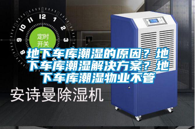 地下車庫潮濕的原因？地下車庫潮濕解決方案？地下車庫潮濕物業(yè)不管