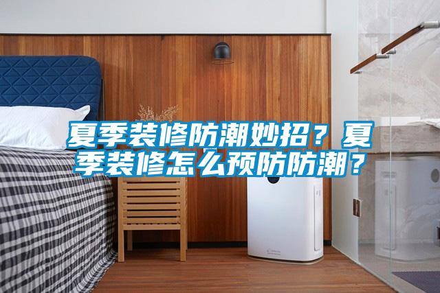 夏季裝修防潮妙招？夏季裝修怎么預防防潮？