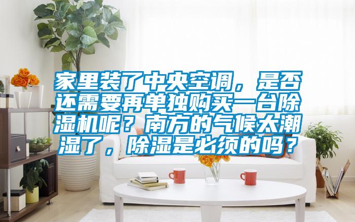 家里裝了中央空調,是否還需要再單獨購買一臺除濕機呢?南方的氣候太潮濕了,除濕是必須的嗎?