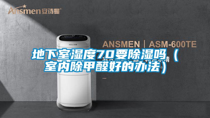 地下室濕度70要除濕嗎(室內除甲醛好的辦法)