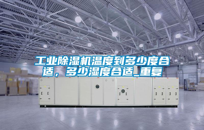 工業除濕機溫度到多少度合適，多少濕度合適_重復