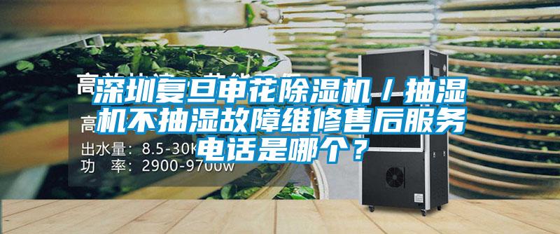 深圳復旦申花除濕機/抽濕機不抽濕故障維修售后服務電話是哪個?