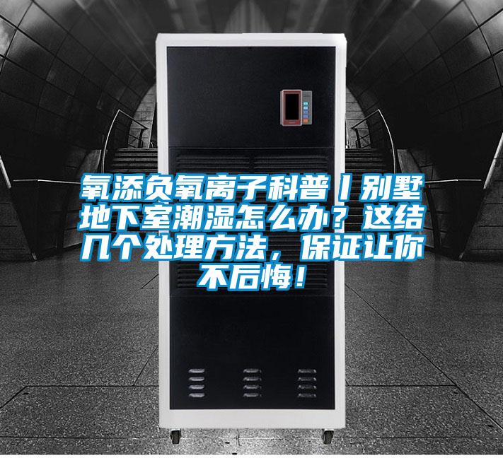 氧添負氧離子科普丨別墅地下室潮濕怎么辦?這結幾個處理方法,保證讓你不后悔!