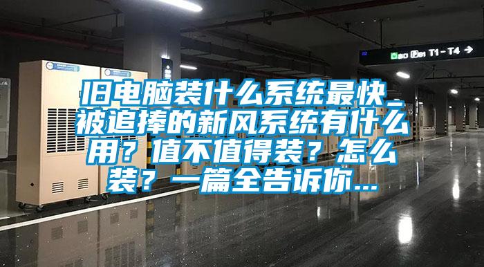 舊電腦裝什么系統(tǒng)最快_被追捧的新風(fēng)系統(tǒng)有什么用？值不值得裝？怎么裝？一篇全告訴你...