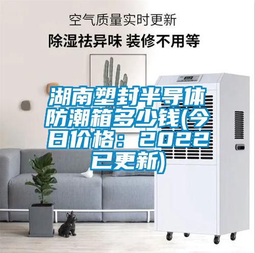 湖南塑封半導體防潮箱多少錢(今日價格:2022已更新)