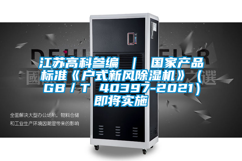 江蘇高科參編 ｜ 國家產(chǎn)品標準《戶式新風除濕機》（GB／T 40397-2021）即將實施