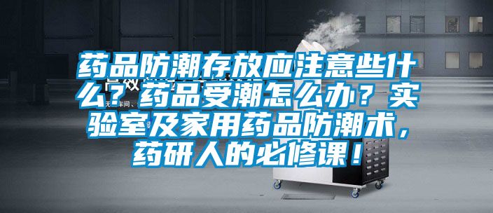 藥品防潮存放應(yīng)注意些什么？藥品受潮怎么辦？實(shí)驗(yàn)室及家用藥品防潮術(shù)，藥研人的必修課！