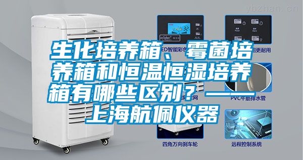 生化培養箱、霉菌培養箱和恒溫恒濕培養箱有哪些區別？——上海航佩儀器