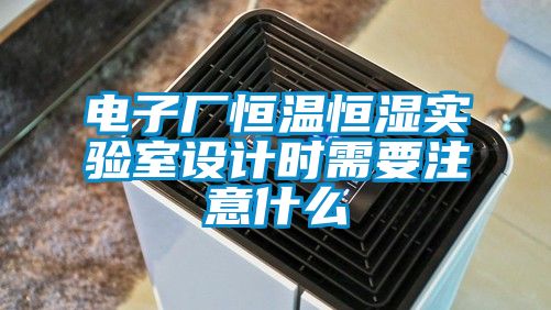 電子廠恒溫恒濕實(shí)驗(yàn)室設(shè)計時需要注意什么